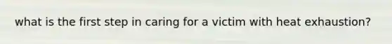 what is the first step in caring for a victim with heat exhaustion?