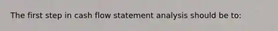 The first step in cash flow statement analysis should be to: