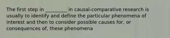 The first step in _________ in causal-comparative research is usually to identify and define the particular phenomena of interest and then to consider possible causes for, or consequences of, these phenomena