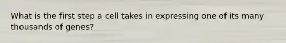 What is the first step a cell takes in expressing one of its many thousands of genes?