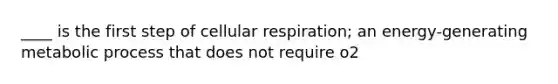 ____ is the first step of cellular respiration; an energy-generating metabolic process that does not require o2