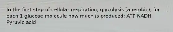 In the first step of <a href='https://www.questionai.com/knowledge/k1IqNYBAJw-cellular-respiration' class='anchor-knowledge'>cellular respiration</a>; glycolysis (anerobic), for each 1 glucose molecule how much is produced; ATP NADH Pyruvic acid