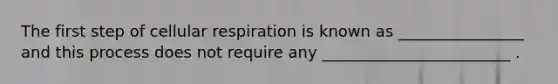 The first step of cellular respiration is known as ________________ and this process does not require any ________________________ .