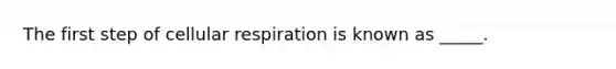 The first step of cellular respiration is known as _____.