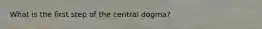 What is the first step of the central dogma?