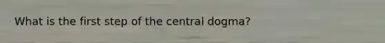 What is the first step of the central dogma?