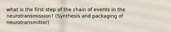 what is the first step of the chain of events in the neurotransmission? (Synthesis and packaging of neurotransmitter)