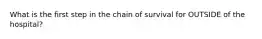 What is the first step in the chain of survival for OUTSIDE of the hospital?