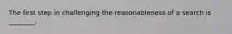 The first step in challenging the reasonableness of a search is ________.