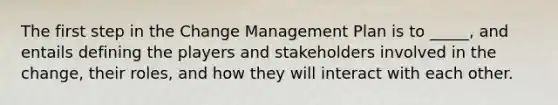 The first step in the Change Management Plan is to _____, and entails defining the players and stakeholders involved in the change, their roles, and how they will interact with each other.