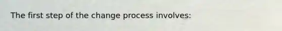 The first step of the change process involves: