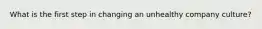 What is the first step in changing an unhealthy company culture?