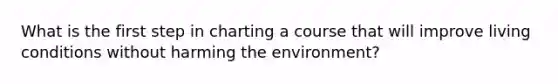 What is the first step in charting a course that will improve living conditions without harming the environment?