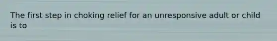 The first step in choking relief for an unresponsive adult or child is to