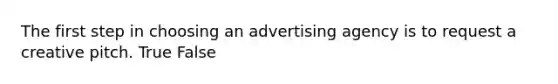 The first step in choosing an advertising agency is to request a creative pitch. True False