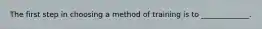 The first step in choosing a method of training is to _____________.