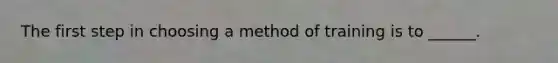 The first step in choosing a method of training is to ______.