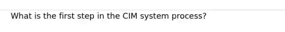 What is the first step in the CIM system process?