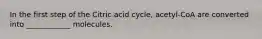 In the first step of the Citric acid cycle, acetyl-CoA are converted into ____________ molecules.