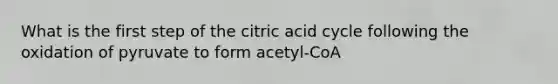 What is the first step of the citric acid cycle following the oxidation of pyruvate to form acetyl-CoA