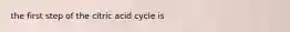 the first step of the citric acid cycle is