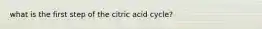 what is the first step of the citric acid cycle?