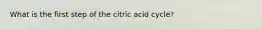 What is the first step of the citric acid cycle?
