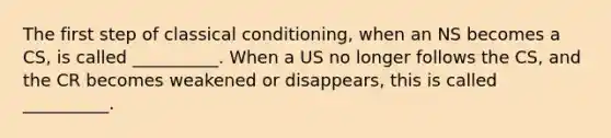 The first step of classical conditioning, when an NS becomes a CS, is called __________. When a US no longer follows the CS, and the CR becomes weakened or disappears, this is called __________.