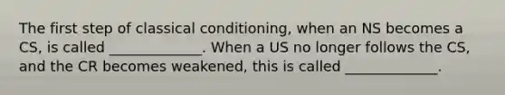 The first step of classical conditioning, when an NS becomes a CS, is called _____________. When a US no longer follows the CS, and the CR becomes weakened, this is called _____________.