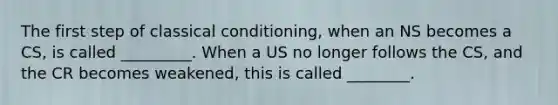 The first step of classical conditioning, when an NS becomes a CS, is called _________. When a US no longer follows the CS, and the CR becomes weakened, this is called ________.