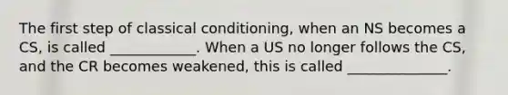 The first step of <a href='https://www.questionai.com/knowledge/kI6awfNO2B-classical-conditioning' class='anchor-knowledge'>classical conditioning</a>, when an NS becomes a CS, is called ____________. When a US no longer follows the CS, and the CR becomes weakened, this is called ______________.