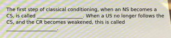 The first step of classical conditioning, when an NS becomes a CS, is called ___________________. When a US no longer follows the CS, and the CR becomes weakened, this is called _____________________.