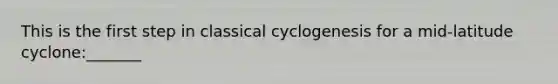 This is the first step in classical cyclogenesis for a mid-latitude cyclone:_______