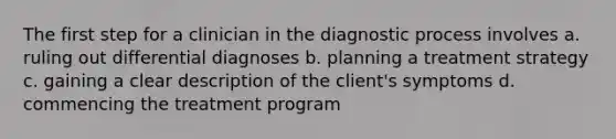 The first step for a clinician in the diagnostic process involves a. ruling out differential diagnoses b. planning a treatment strategy c. gaining a clear description of the client's symptoms d. commencing the treatment program