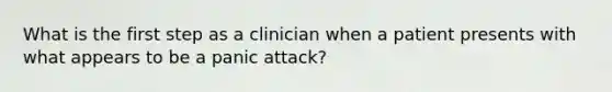 What is the first step as a clinician when a patient presents with what appears to be a panic attack?