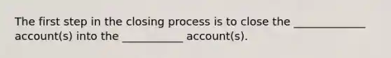 The first step in the closing process is to close the _____________ account(s) into the ___________ account(s).