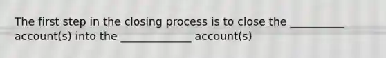 The first step in the closing process is to close the __________ account(s) into the _____________ account(s)