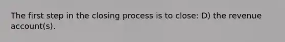 The first step in the closing process is to close: D) the revenue account(s).