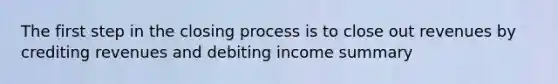 The first step in the closing process is to close out revenues by crediting revenues and debiting income summary