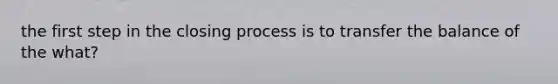 the first step in the closing process is to transfer the balance of the what?