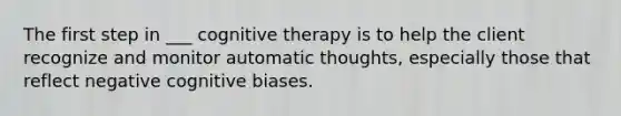 The first step in ___ cognitive therapy is to help the client recognize and monitor automatic thoughts, especially those that reflect negative cognitive biases.