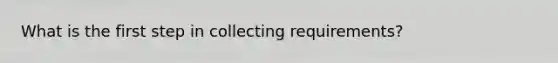 What is the first step in collecting requirements?