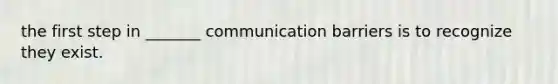 the first step in _______ communication barriers is to recognize they exist.