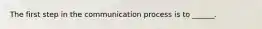 The first step in the communication process is to ______.