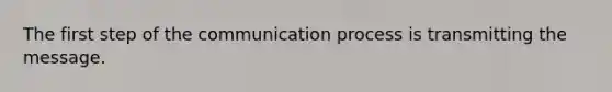 The first step of the communication process is transmitting the message.