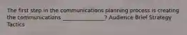 The first step in the communications planning process is creating the communications ________________? Audience Brief Strategy Tactics