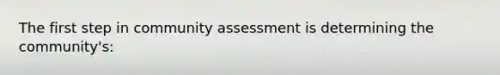 The first step in community assessment is determining the community's: