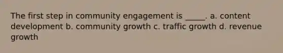 The first step in community engagement is _____. a. content development b. community growth c. traffic growth d. revenue growth