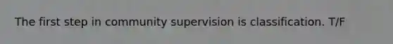 The first step in community supervision is classification. T/F