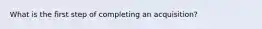 What is the first step of completing an acquisition?